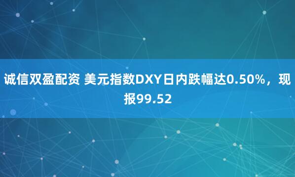 诚信双盈配资 美元指数DXY日内跌幅达0.50%，现报99.52