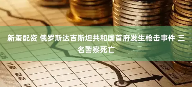 新玺配资 俄罗斯达吉斯坦共和国首府发生枪击事件 三名警察死亡