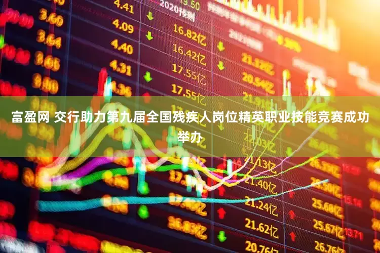 富盈网 交行助力第九届全国残疾人岗位精英职业技能竞赛成功举办