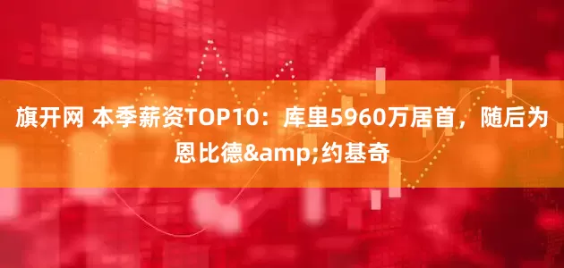 旗开网 本季薪资TOP10：库里5960万居首，随后为恩比德&约基奇