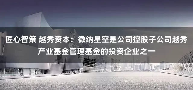 匠心智策 越秀资本：微纳星空是公司控股子公司越秀产业基金管理基金的投资企业之一