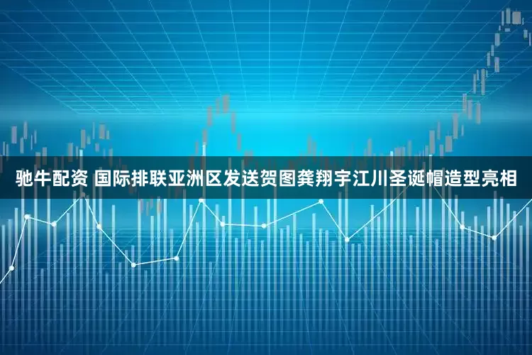 驰牛配资 国际排联亚洲区发送贺图龚翔宇江川圣诞帽造型亮相