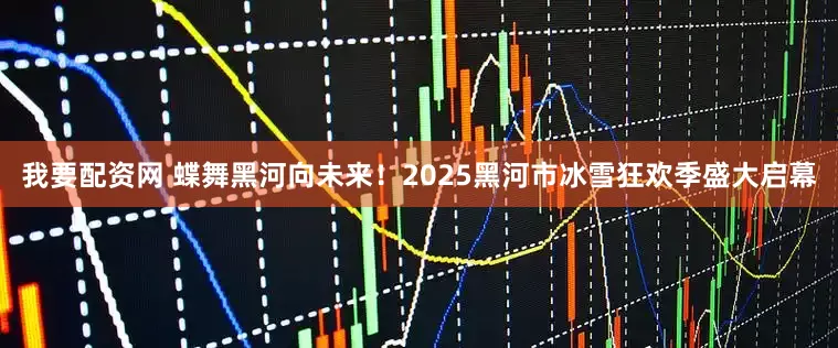我要配资网 蝶舞黑河向未来！2025黑河市冰雪狂欢季盛大启幕