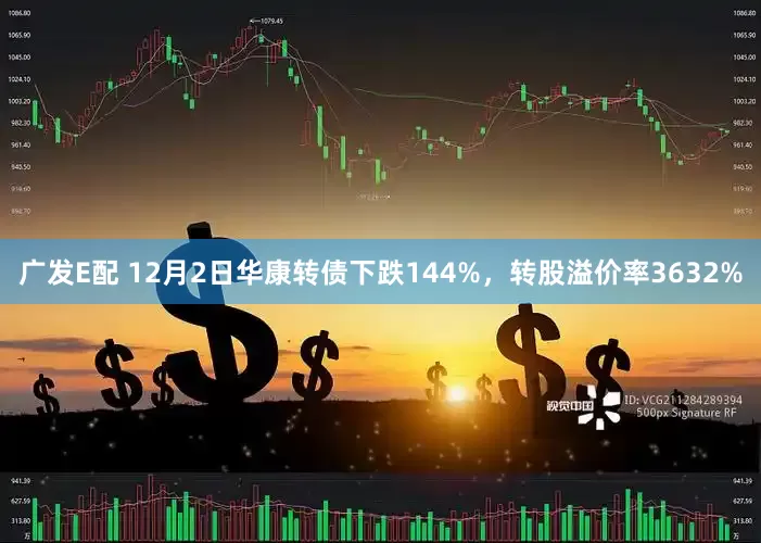 广发E配 12月2日华康转债下跌144%，转股溢价率3632%