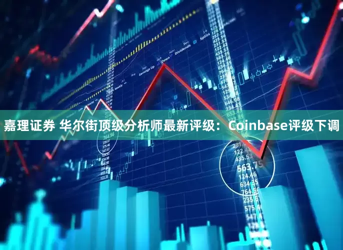 嘉理证券 华尔街顶级分析师最新评级：Coinbase评级下调