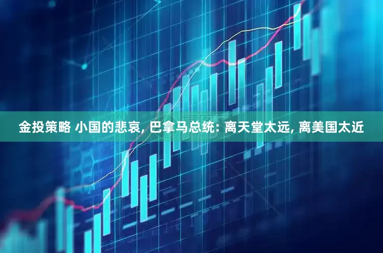 金投策略 小国的悲哀, 巴拿马总统: 离天堂太远, 离美国太近