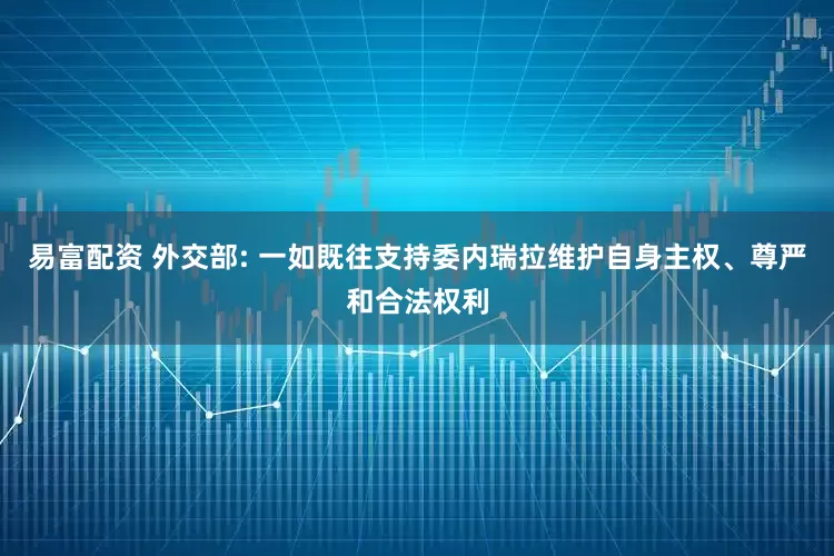 易富配资 外交部: 一如既往支持委内瑞拉维护自身主权、尊严和合法权利