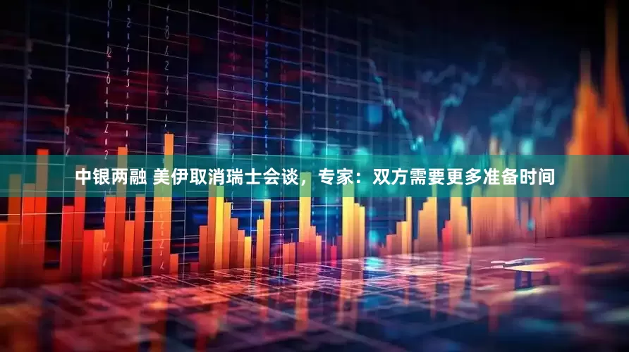 中银两融 美伊取消瑞士会谈，专家：双方需要更多准备时间